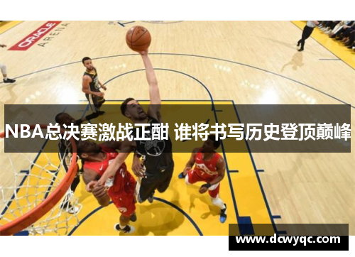 NBA总决赛激战正酣 谁将书写历史登顶巅峰