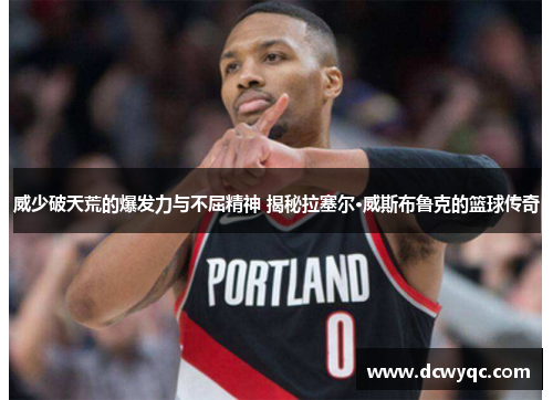 威少破天荒的爆发力与不屈精神 揭秘拉塞尔·威斯布鲁克的篮球传奇