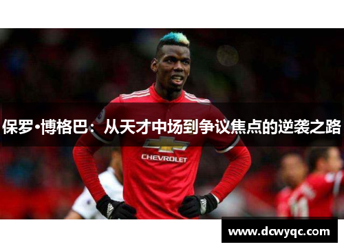 保罗·博格巴：从天才中场到争议焦点的逆袭之路