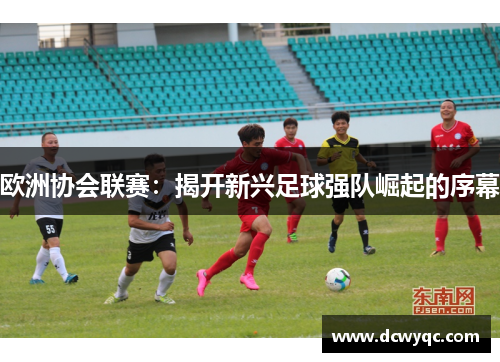 欧洲协会联赛：揭开新兴足球强队崛起的序幕