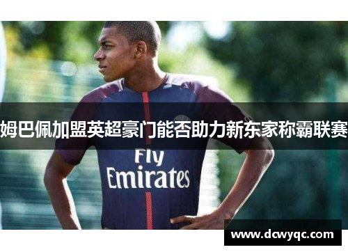 姆巴佩加盟英超豪门能否助力新东家称霸联赛