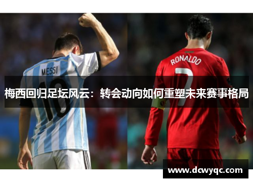 梅西回归足坛风云：转会动向如何重塑未来赛事格局