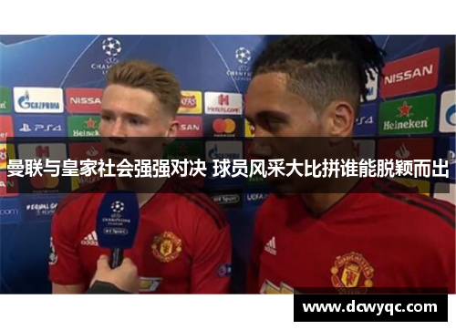 曼联与皇家社会强强对决 球员风采大比拼谁能脱颖而出