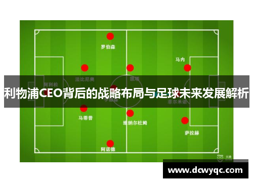 利物浦CEO背后的战略布局与足球未来发展解析