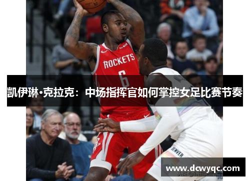 凯伊琳·克拉克：中场指挥官如何掌控女足比赛节奏